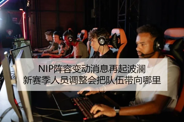 NIP阵容变动消息再起波澜 新赛季人员调整会把队伍带向哪里